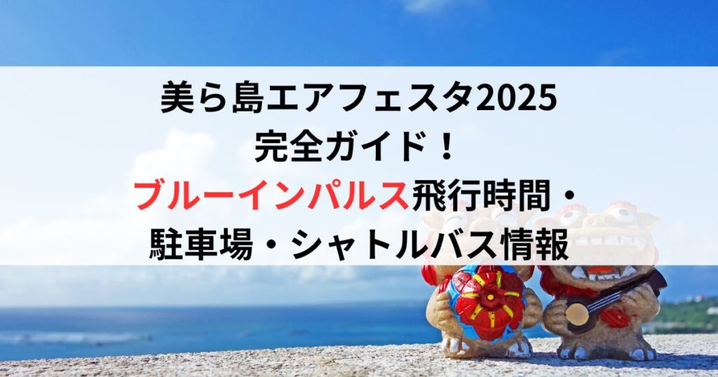 美ら島エアフェスタ2025完全ガイド！ブルーインパルス飛行時間・駐車場・シャトルバス情報
