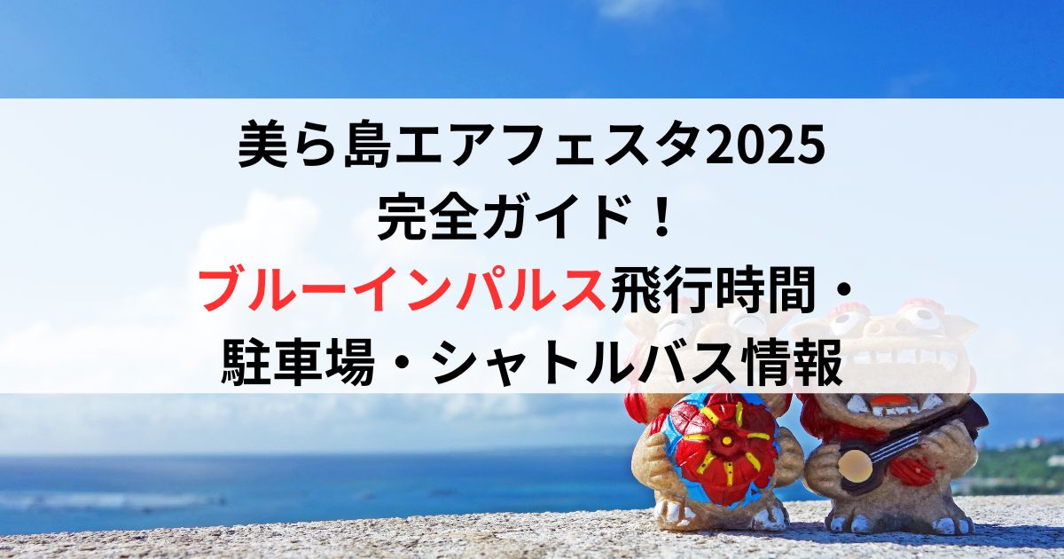 美ら島エアフェスタ2025完全ガイド!ブルーインパルス飛行時間・駐車場・シャトルバス情報