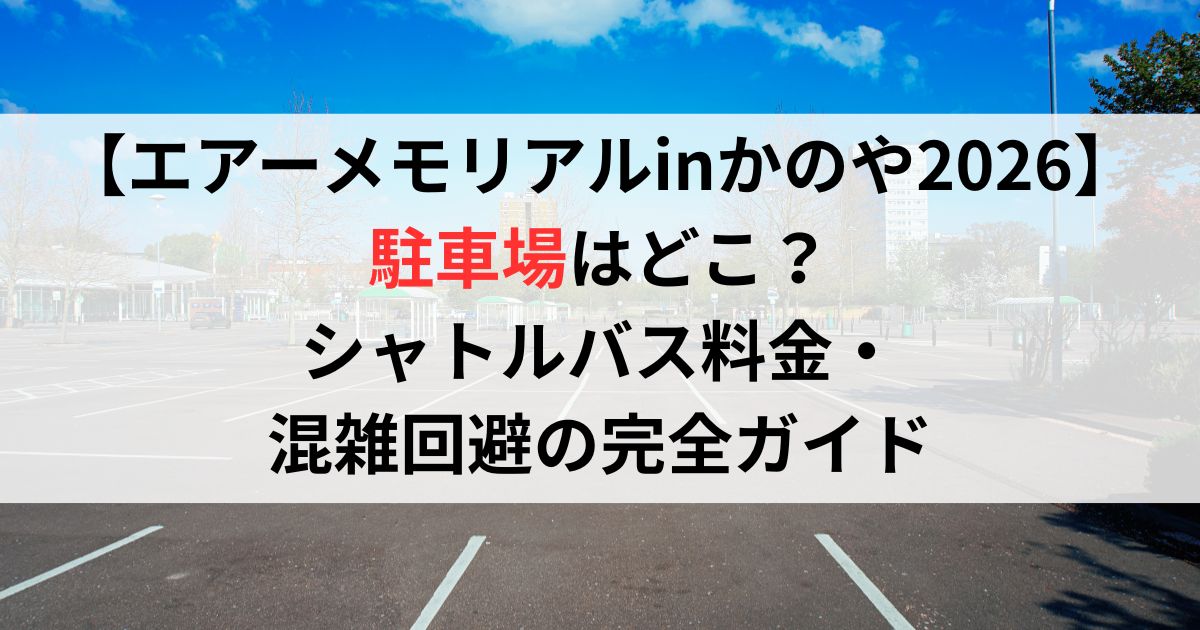 【エアーメモリアルinかのや2026】駐車場はどこ?シャトルバス料金・混雑回避の完全ガイド