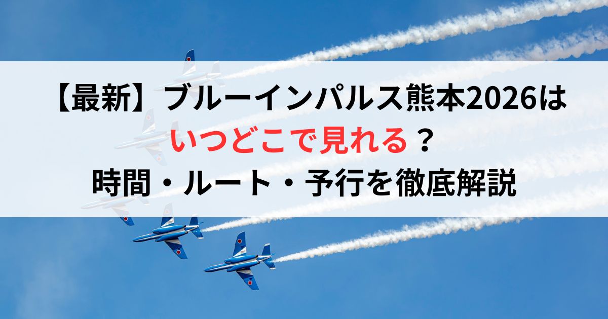 【最新】ブルーインパルス熊本2026はいつどこで見れる？時間・ルート・予行を徹底解説