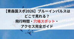 青森国スポ2026ブルーインパルスはどこで見れる？飛行時間・穴場スポット・アクセス完全ガイド