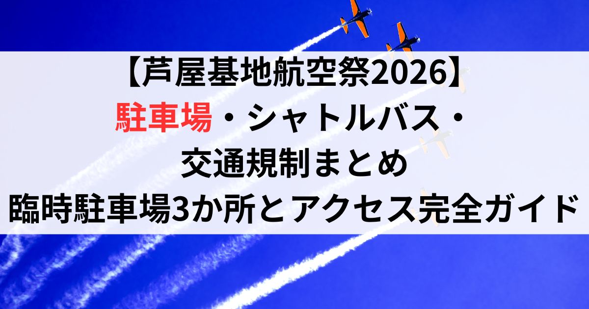 【芦屋基地航空祭2026】駐車場・シャトルバス・交通規制まとめ｜臨時駐車場3か所とアクセス完全ガイド