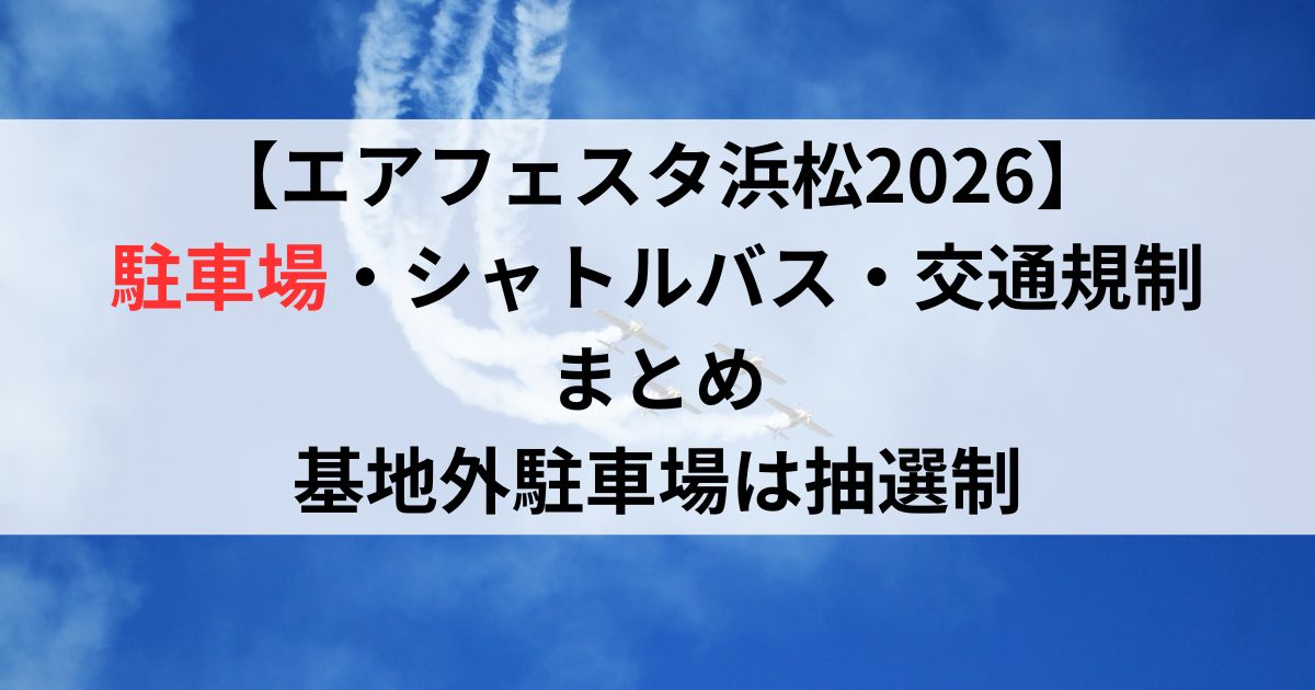 【エアフェスタ浜松2026】駐車場・シャトルバス・交通規制まとめ｜基地外駐車場は抽選制