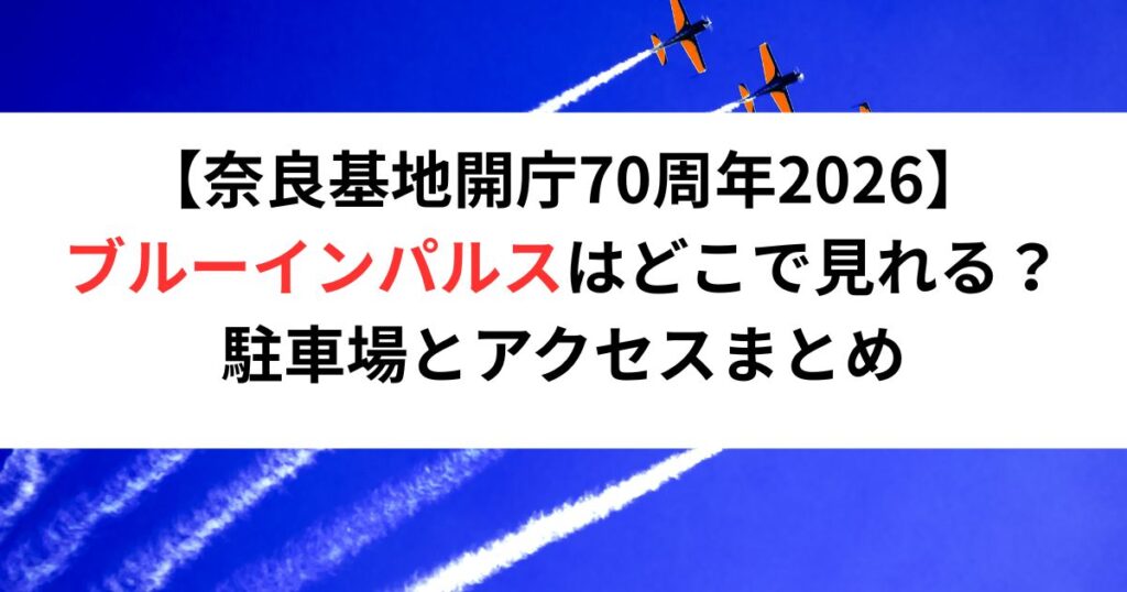【奈良基地開庁70周年2026】ブルーインパルスはどこで見れる？駐車場とアクセスまとめ